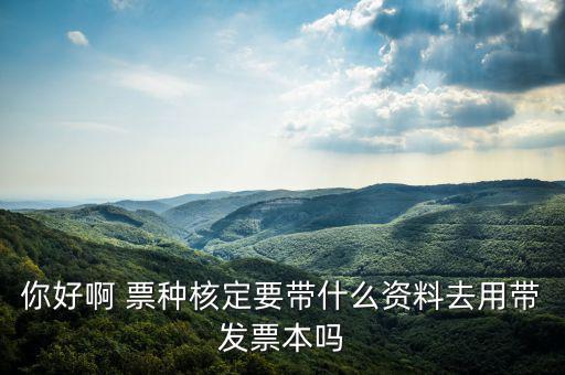 龍華首次票種核定需要什么資料，你好啊 票種核定要帶什么資料去用帶發(fā)票本嗎