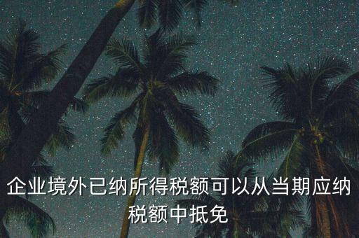 企業(yè)境外已納所得稅額可以從當期應(yīng)納稅額中抵免