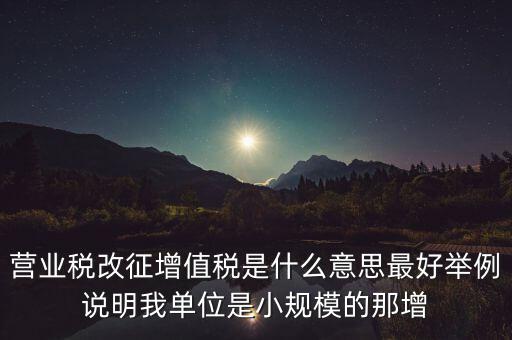 什么是改征增值稅，營業(yè)稅改征增值稅是什么意思最好舉例說明我單位是小規(guī)模的那增
