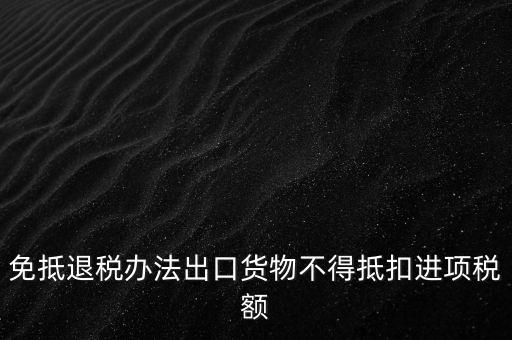 免抵退辦法不得抵扣的進(jìn)項稅額是什么，免抵退稅辦法出口貨物不得抵扣進(jìn)項稅額