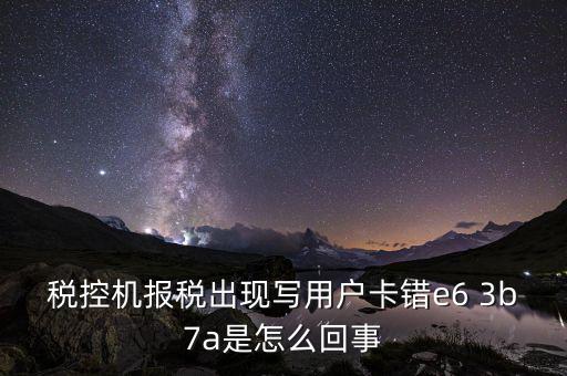 稅控機(jī)報(bào)稅出現(xiàn)寫(xiě)用戶卡錯(cuò)e6 3b7a是怎么回事