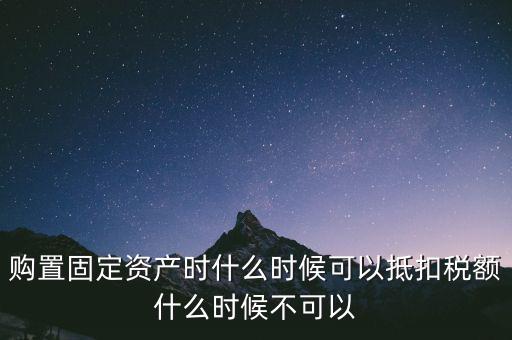 固定資產(chǎn)什么時(shí)候可以抵扣，固定資產(chǎn)是從什么時(shí)候開(kāi)始可以抵扣進(jìn)項(xiàng)稅的