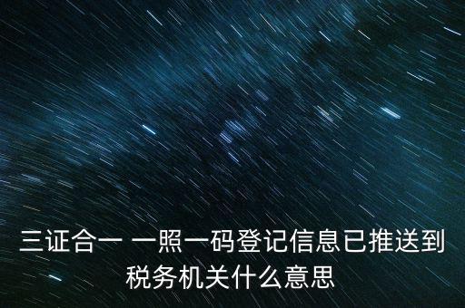 稅務(wù)局說(shuō)的三什么信息，三證合一 一照一碼登記信息已推送到稅務(wù)機(jī)關(guān)什么意思
