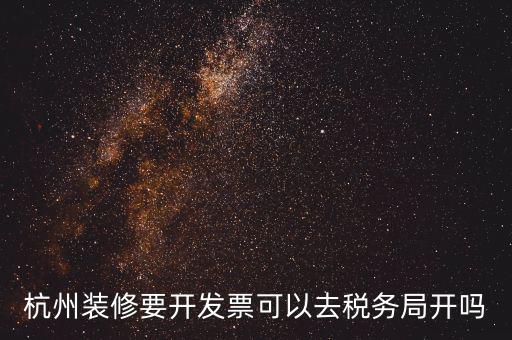 杭州稅務(wù)局什么地方能開票，杭州裝修要開發(fā)票可以去稅務(wù)局開嗎