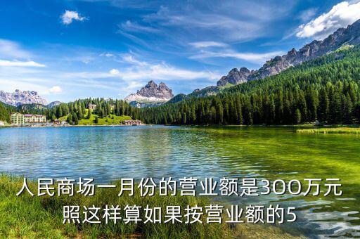 商場(chǎng)營(yíng)業(yè)額抽成交什么稅，人民商場(chǎng)一月份的營(yíng)業(yè)額是3OO萬(wàn)元照這樣算如果按營(yíng)業(yè)額的5