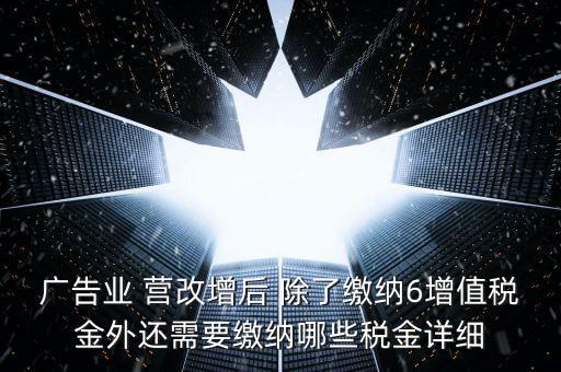 廣告業(yè) 營(yíng)改增后 除了繳納6增值稅金外還需要繳納哪些稅金詳細(xì)