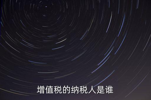 什么是增值稅納稅人，增值稅的納稅人是