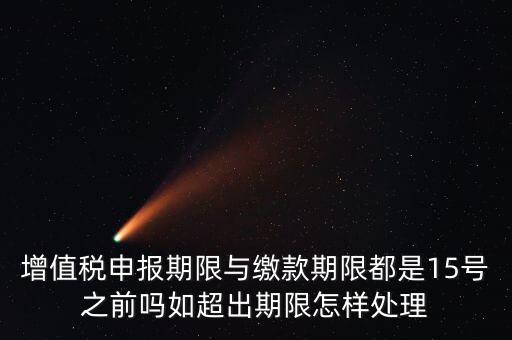 申報(bào)期限 繳款期限是什么，增值稅申報(bào)期限與繳款期限都是15號(hào)之前嗎如超出期限怎樣處理
