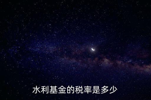 水利發(fā)電要交什么稅收，水利基金的稅率是多少