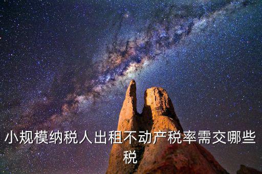 出租不動產(chǎn)需交什么稅，小規(guī)模納稅人出租不動產(chǎn)稅率