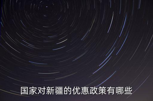國稅對新疆地區(qū)有什么優(yōu)惠政策，國家對新疆的政策有哪些