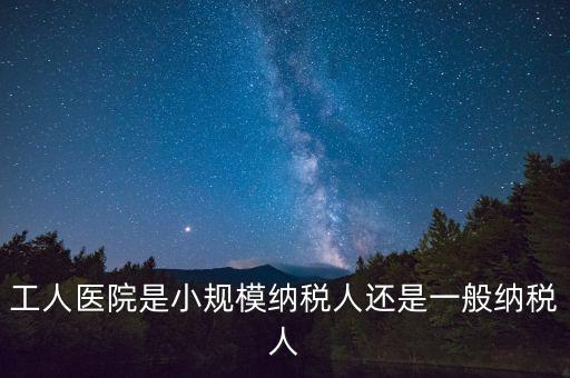 什么醫(yī)院為一般納稅人，工人醫(yī)院是小規(guī)模納稅人還是一般納稅人
