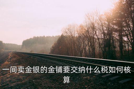 金銀買賣征收什么稅，金銀首飾在零售環(huán)節(jié)征稅是怎樣征的