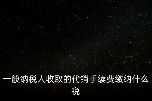 代銷手續(xù)費交什么稅，一般納稅人收取的代銷手續(xù)費繳納什么稅