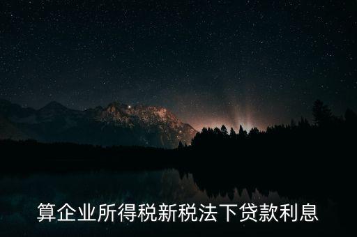 借款利息為什么要算企業(yè)所得稅，算企業(yè)所得稅新稅法下貸款利息
