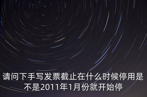 請(qǐng)問(wèn)下手寫發(fā)票截止在什么時(shí)候停用是不是2011年1月份就開(kāi)始停