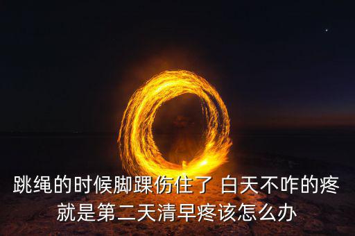 跳繩時(shí)扭傷腳脖子什么原因，跳繩的時(shí)候腳踝傷住了 白天不咋的疼就是第二天清早疼該怎么辦