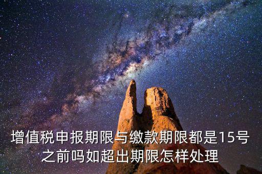 增值稅申報(bào)期限與繳款期限都是15號之前嗎如超出期限怎樣處理