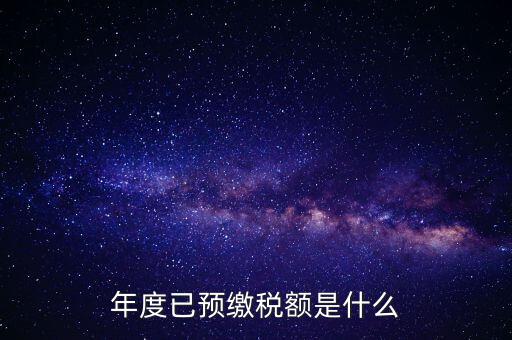 已預繳稅款金額是什么，匯算清繳所得稅時已預繳稅額怎么填寫
