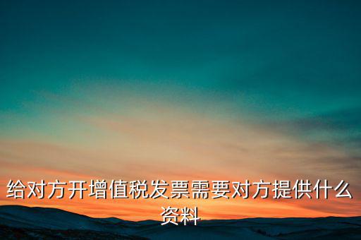 讓別人開票稅款交納需要簽訂什么，給對方開增值稅發(fā)票需要對方提供什么資料