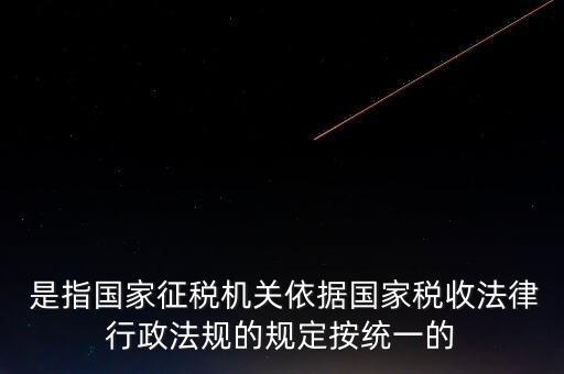  是指國家征稅機關依據(jù)國家稅收法律行政法規(guī)的規(guī)定按統(tǒng)一的