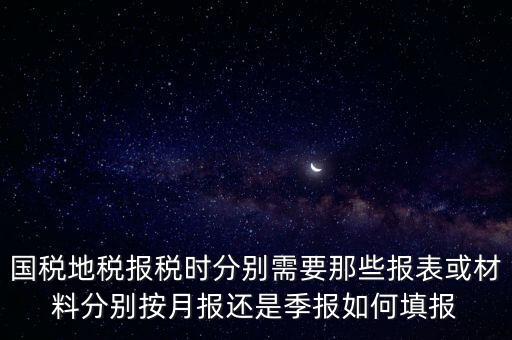 國家地稅要報什么，國稅地稅報稅時分別需要那些報表或材料分別按月報還是季報如何填報