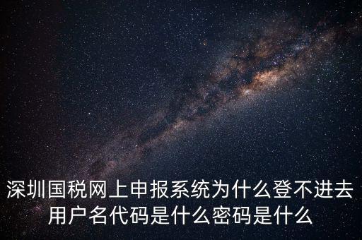 深圳國(guó)稅網(wǎng)上申報(bào)系統(tǒng)為什么登不進(jìn)去用戶(hù)名代碼是什么密碼是什么