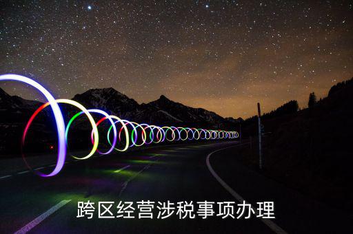 什么行業(yè)可以開跨區(qū)域涉稅事項報告，跨區(qū)經(jīng)營涉稅事項辦理