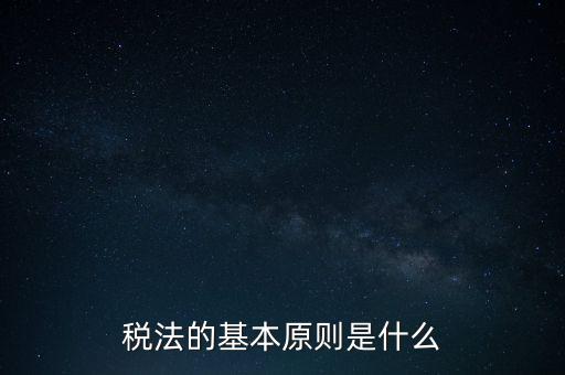 稅收征收管理的基本原則是什么，納稅的基本原則是什么