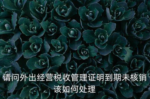 外經(jīng)證到期沒核銷有什么影響，請問外出經(jīng)營稅收管理證明到期未核銷該如何處理