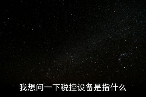 什么是稅控裝置，我想問一下稅控設(shè)備是指什么