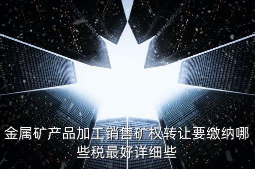 礦權(quán)轉(zhuǎn)讓繳什么稅，金屬礦產(chǎn)品加工銷售礦權(quán)轉(zhuǎn)讓要繳納哪些稅最好詳細(xì)些