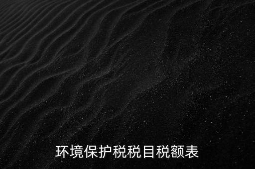 環(huán)境保護(hù)稅法稅目稅額什么，環(huán)境保護(hù)稅征稅范圍