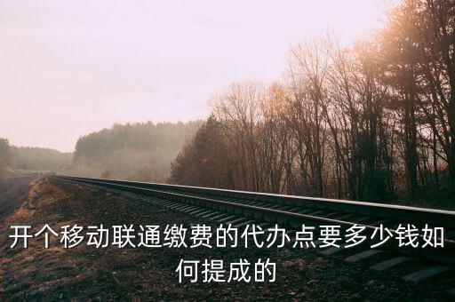開個移動聯(lián)通繳費(fèi)的代辦點(diǎn)要多少錢如何提成的