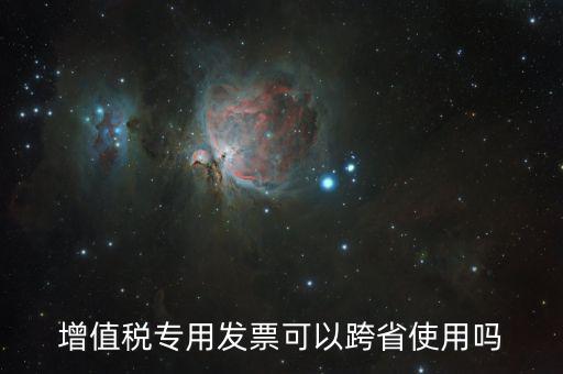 增值稅專用發(fā)票可以跨省使用嗎