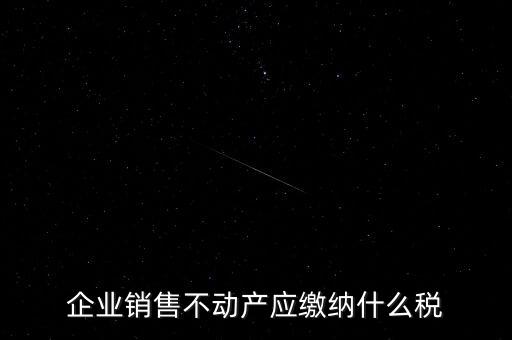 銷售不動產(chǎn)要交什么稅，企業(yè)出售不動產(chǎn)是否要繳納增值稅
