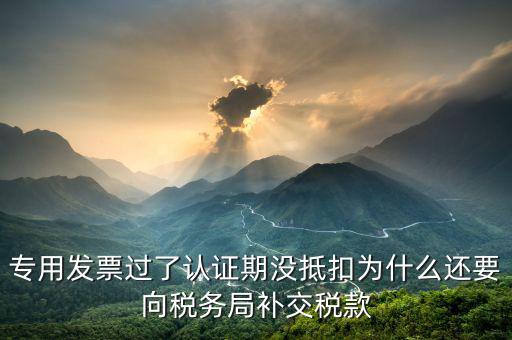 專用發(fā)票過了認(rèn)證期沒抵扣為什么還要向稅務(wù)局補交稅款