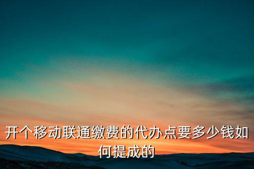 代理聯(lián)通營業(yè)廳交什么稅，開個移動聯(lián)通繳費(fèi)的代辦點(diǎn)要多少錢如何提成的