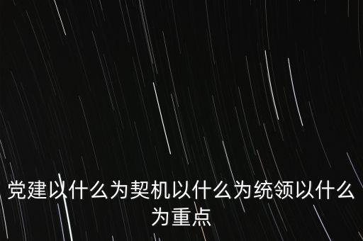 什么是地稅黨建，黨建以什么為契機以什么為統(tǒng)領(lǐng)以什么為重點