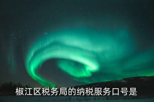 稅務(wù)部門的使命是什么，椒江區(qū)稅務(wù)局的納稅服務(wù)口號(hào)是