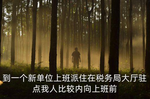 稅務(wù)局女性一般在什么部門，到一個新單位上班派住在稅務(wù)局大廳駐點我人比較內(nèi)向上班前