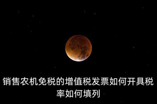 銷售農(nóng)機免什么稅，銷售農(nóng)機免稅的增值稅發(fā)票如何開具稅率如何填列