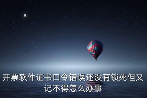 開票軟件證書口令是什么，稅務發(fā)票開票登入不知道證書口令怎么辦