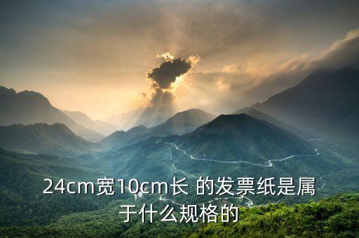 長條發(fā)票什么尺寸，24cm寬10cm長 的發(fā)票紙是屬于什么規(guī)格的