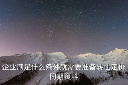 企業(yè)滿足什么條件就需要準(zhǔn)備轉(zhuǎn)讓定價同期資料