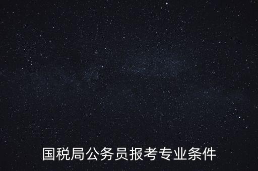 廣西國(guó)稅招考需要什么條件，我想報(bào)考廣西河池的國(guó)稅局