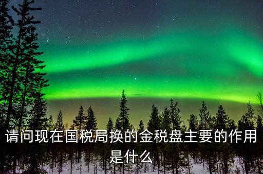 國稅金稅盤是什么，請問現(xiàn)在國稅局換的金稅盤主要的作用是什么