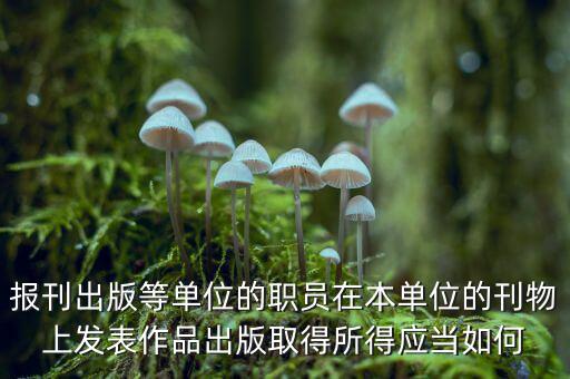 編纂應(yīng)上什么稅，報(bào)刊出版等單位的職員在本單位的刊物上發(fā)表作品出版取得所得應(yīng)當(dāng)如何