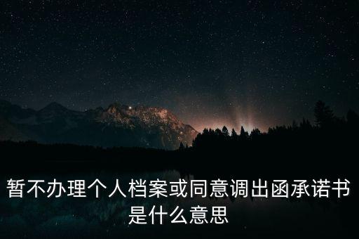 暫不辦理個人檔案或同意調(diào)出函承諾書是什么意思