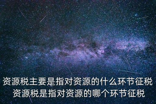 資源稅到底什么環(huán)節(jié)繳稅，資源稅的納稅環(huán)節(jié)是什么